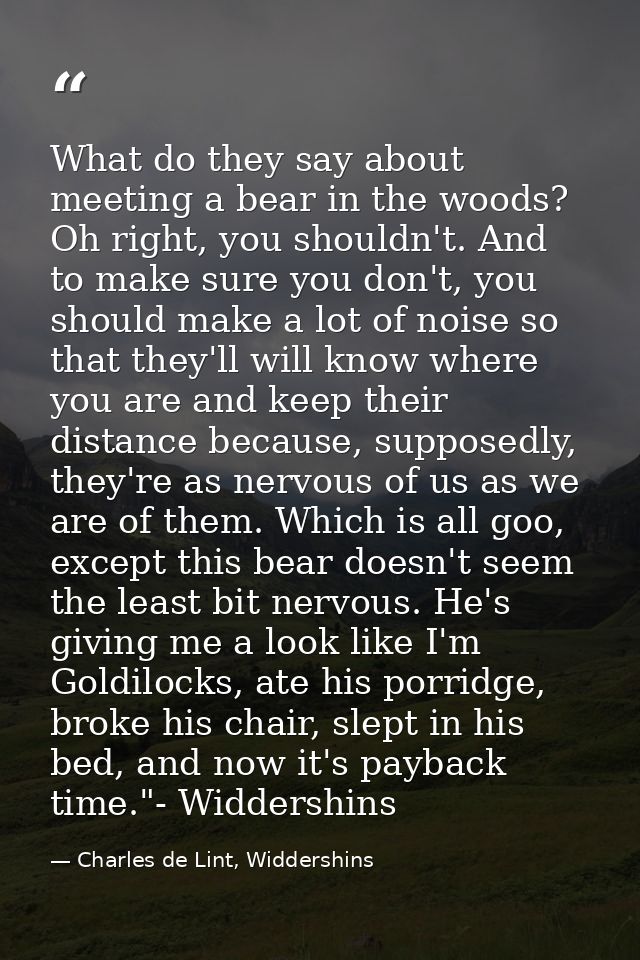 What do they say about meeting a bear in the woods? Oh right, you shouldn't. And to make sure you don't, you should make — Charles de Lint, Widdershins