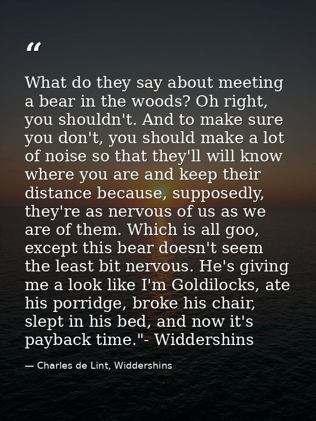 What do they say about meeting a bear in the woods? Oh right, you shouldn't. And to make sure you don't, you should make — Charles de Lint, Widdershins