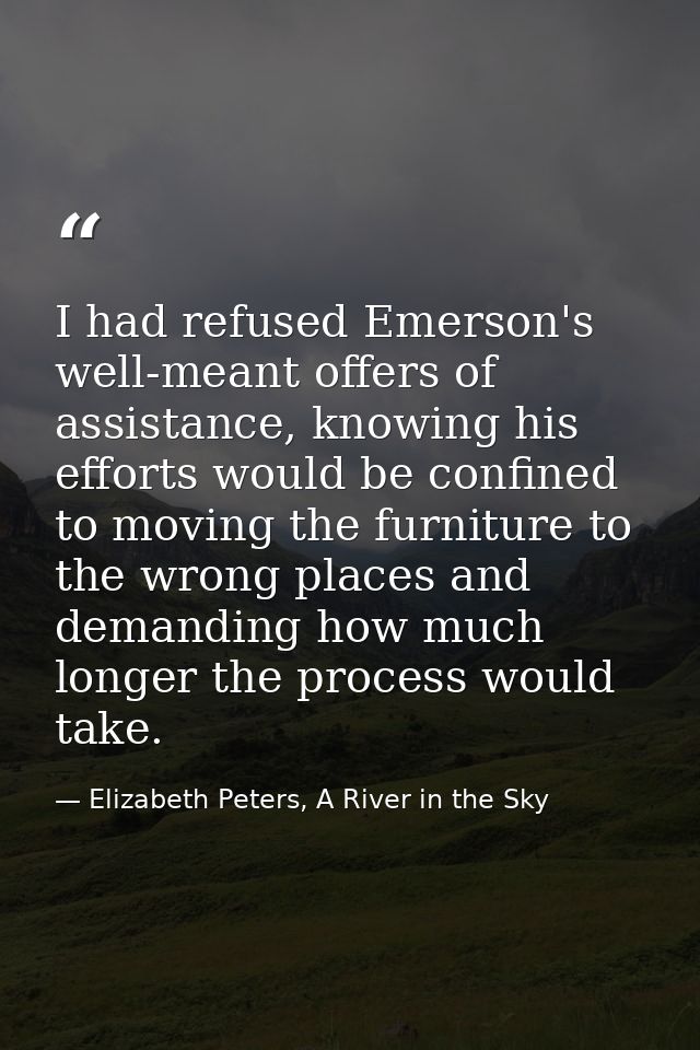 I had refused Emerson's well-meant offers of assistance, knowing his efforts would be confined to moving the furniture t — Elizabeth Peters, A River in the Sky