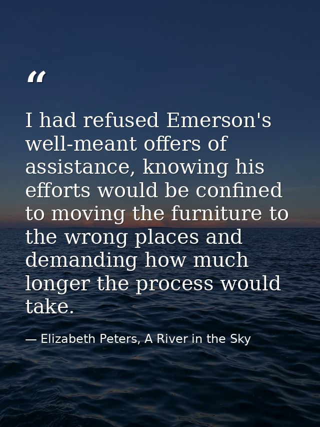 I had refused Emerson's well-meant offers of assistance, knowing his efforts would be confined to moving the furniture t — Elizabeth Peters, A River in the Sky
