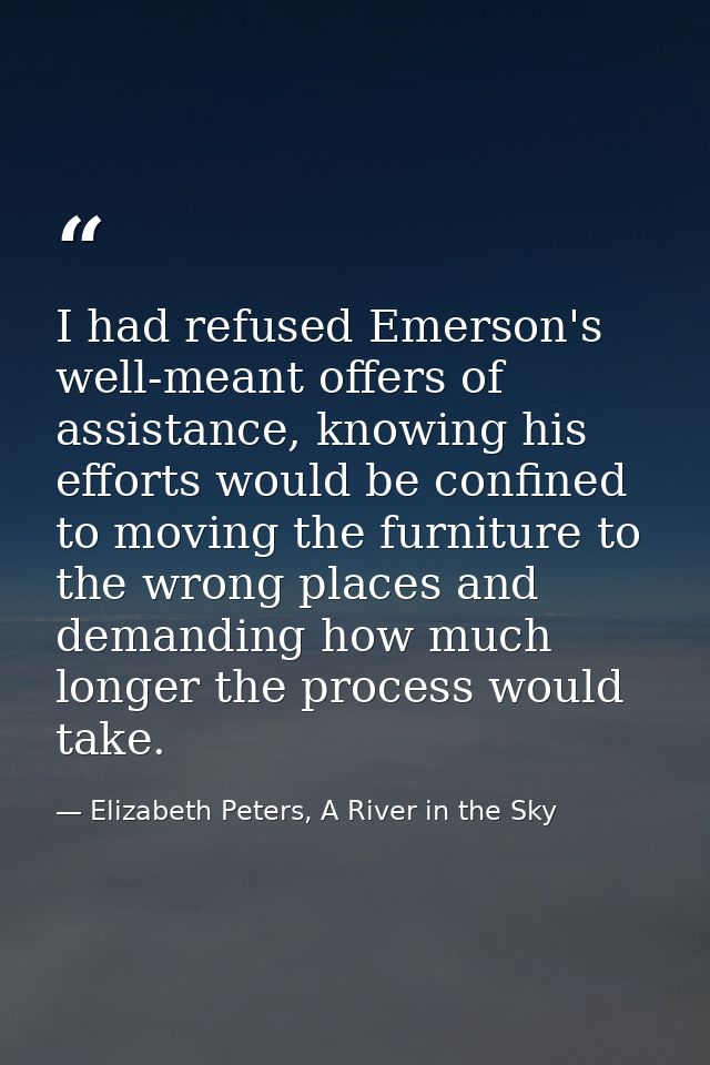 I had refused Emerson's well-meant offers of assistance, knowing his efforts would be confined to moving the furniture t — Elizabeth Peters, A River in the Sky