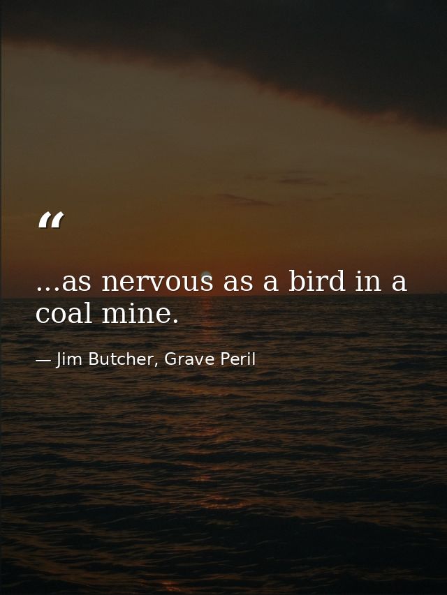 ...as nervous as a bird in a coal mine. — Jim Butcher, Grave Peril