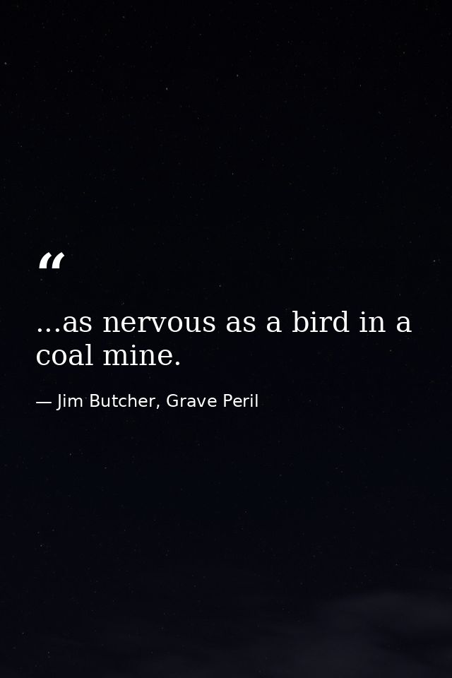 ...as nervous as a bird in a coal mine. — Jim Butcher, Grave Peril