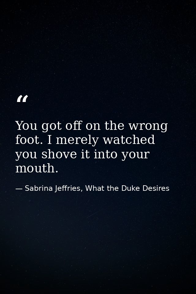 You got off on the wrong foot. I merely watched you shove it into your mouth. — Sabrina Jeffries, What the Duke Desires