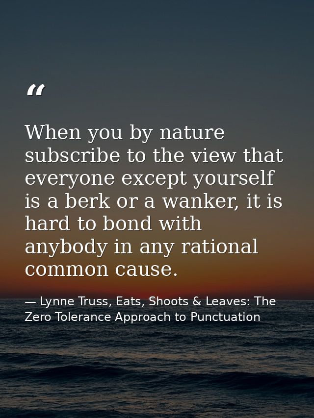 When you by nature subscribe to the view that everyone except yourself is a berk or a wanker, it is hard to bond with an — Lynne Truss, Eats, Shoots & Leaves: The Zero Tolerance Approach to Punctuation