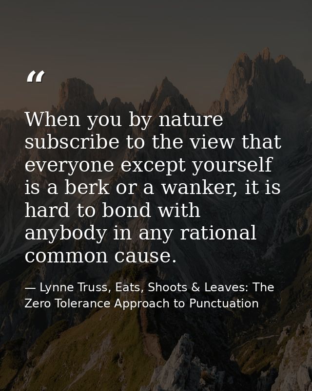 When you by nature subscribe to the view that everyone except yourself is a berk or a wanker, it is hard to bond with an — Lynne Truss, Eats, Shoots & Leaves: The Zero Tolerance Approach to Punctuation