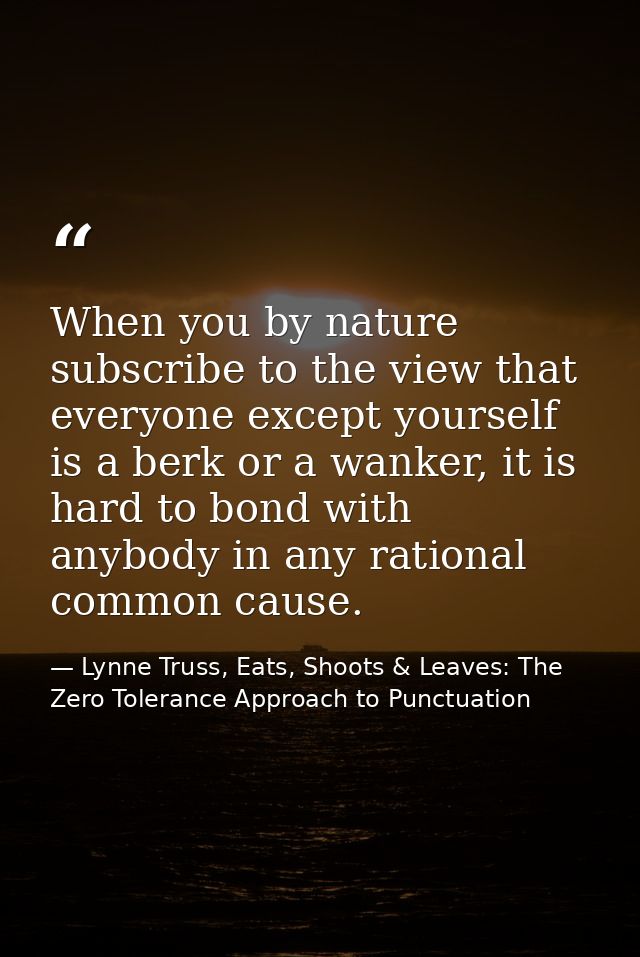 When you by nature subscribe to the view that everyone except yourself is a berk or a wanker, it is hard to bond with an — Lynne Truss, Eats, Shoots & Leaves: The Zero Tolerance Approach to Punctuation