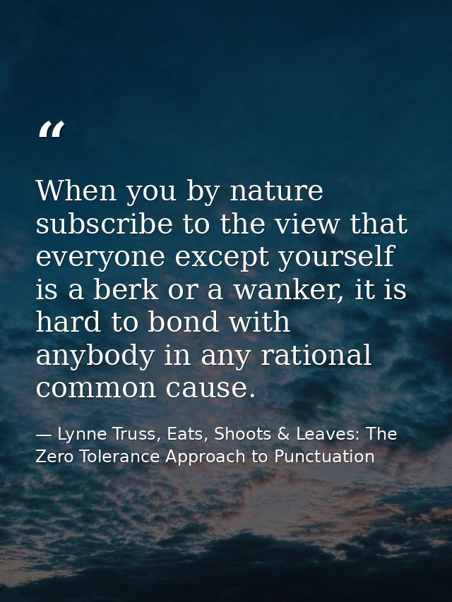 When you by nature subscribe to the view that everyone except yourself is a berk or a wanker, it is hard to bond with an — Lynne Truss, Eats, Shoots & Leaves: The Zero Tolerance Approach to Punctuation