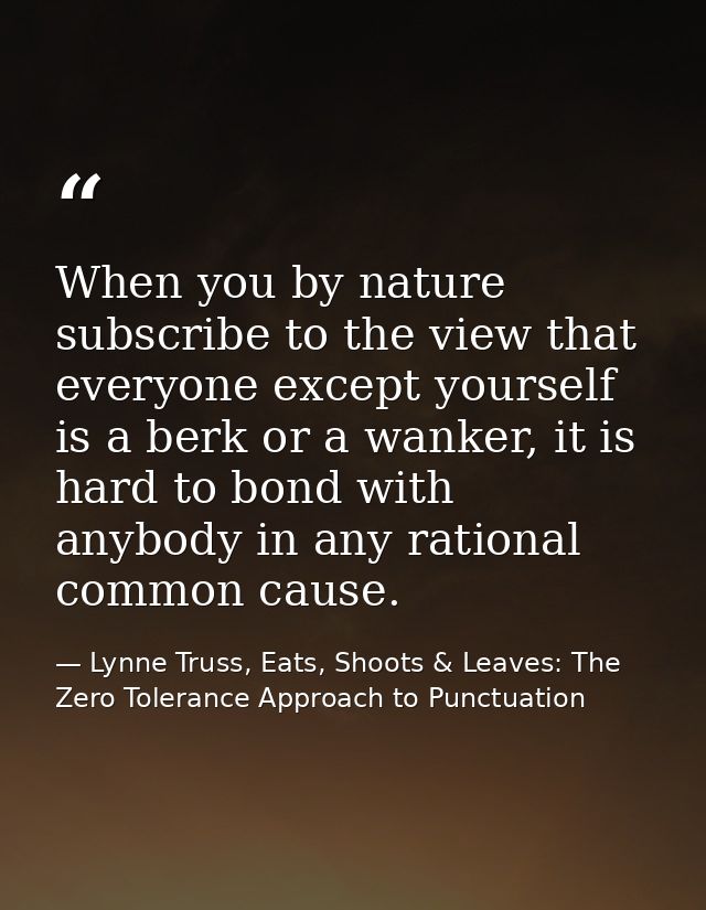 When you by nature subscribe to the view that everyone except yourself is a berk or a wanker, it is hard to bond with an — Lynne Truss, Eats, Shoots & Leaves: The Zero Tolerance Approach to Punctuation