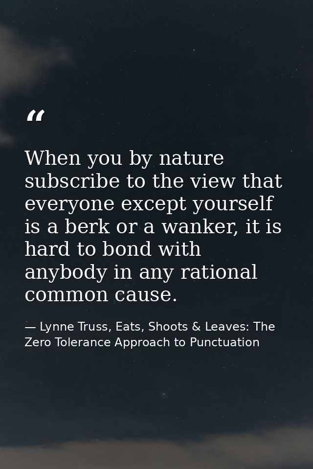 When you by nature subscribe to the view that everyone except yourself is a berk or a wanker, it is hard to bond with an — Lynne Truss, Eats, Shoots & Leaves: The Zero Tolerance Approach to Punctuation