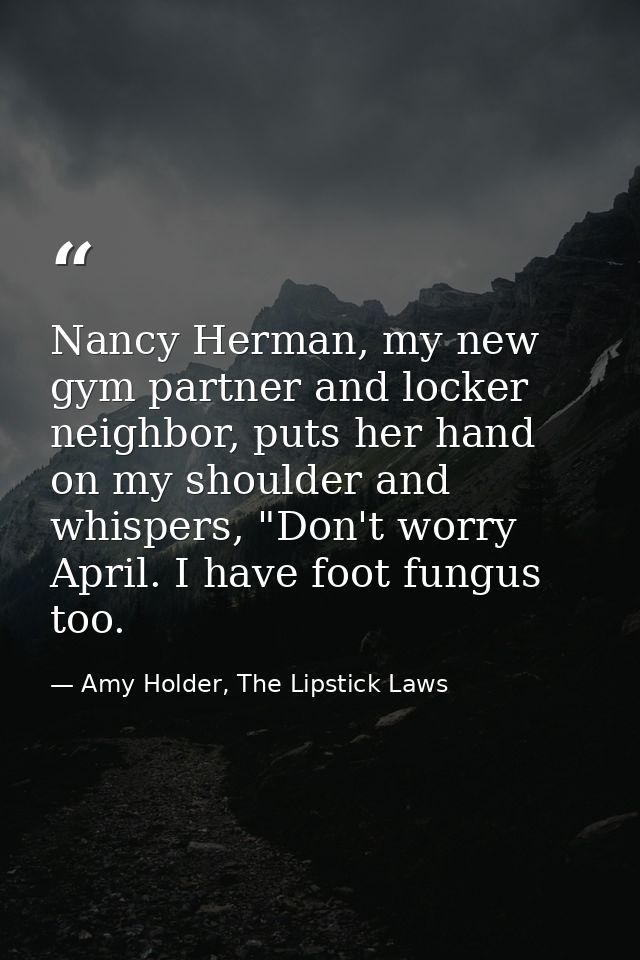 Nancy Herman, my new gym partner and locker neighbor, puts her hand on my shoulder and whispers, "Don't worry April. I h — Amy Holder, The Lipstick Laws