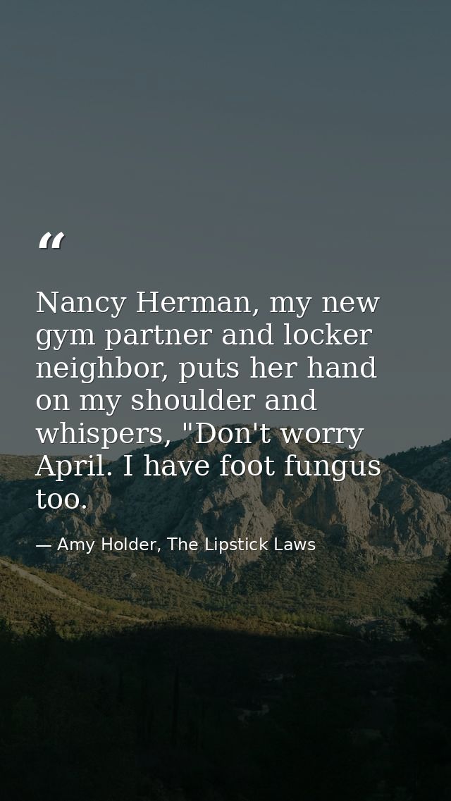 Nancy Herman, my new gym partner and locker neighbor, puts her hand on my shoulder and whispers, "Don't worry April. I h — Amy Holder, The Lipstick Laws