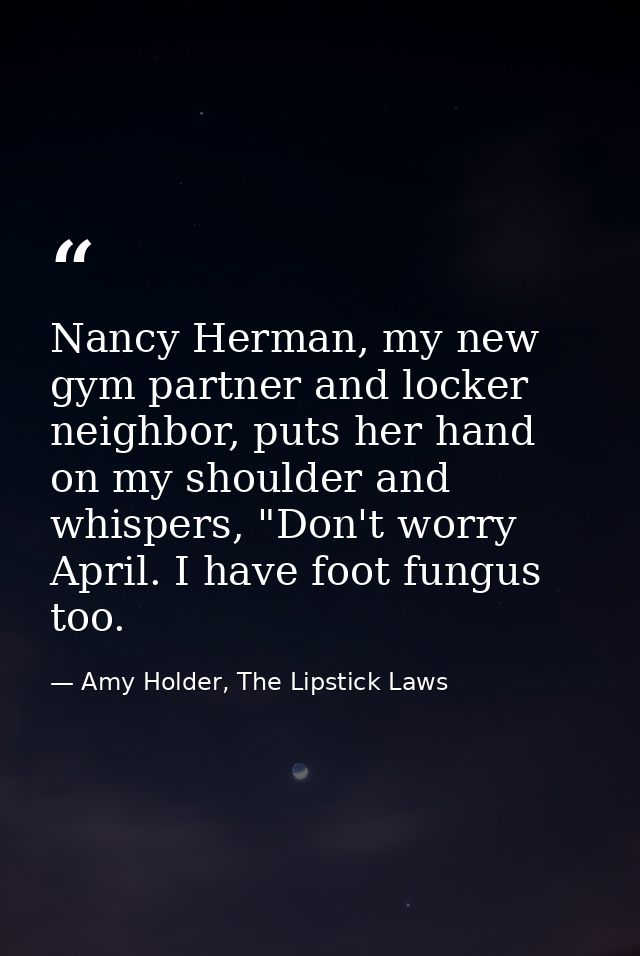 Nancy Herman, my new gym partner and locker neighbor, puts her hand on my shoulder and whispers, "Don't worry April. I h — Amy Holder, The Lipstick Laws
