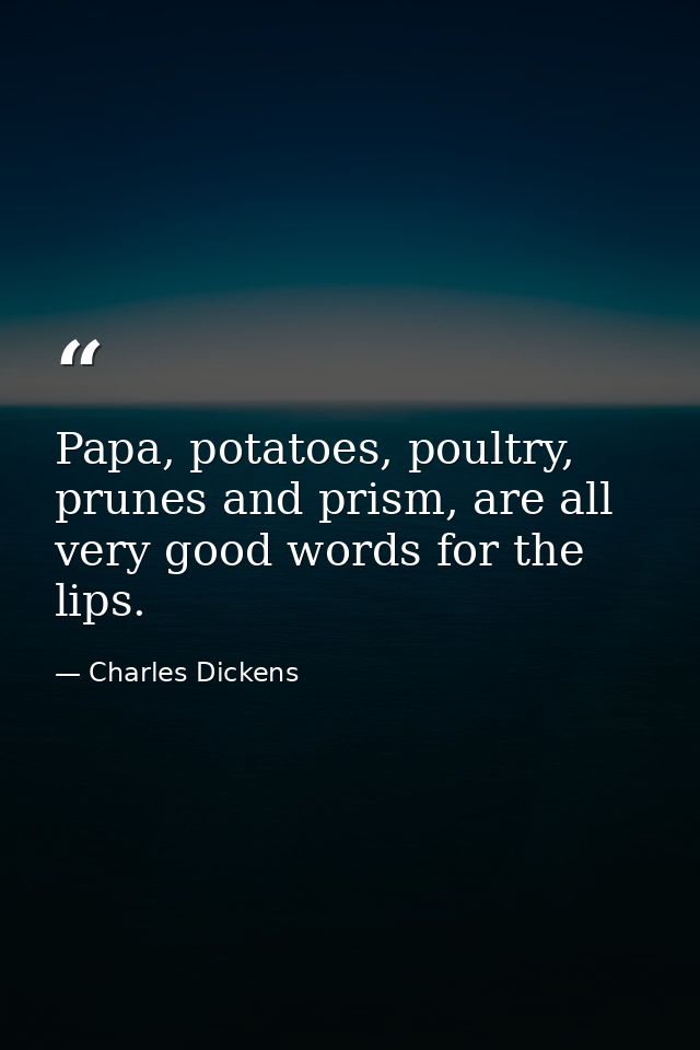 Papa, potatoes, poultry, prunes and prism, are all very good words for the lips. — Charles Dickens
