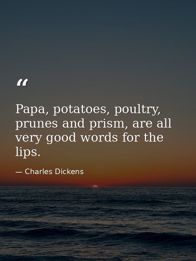 Papa, potatoes, poultry, prunes and prism, are all very good words for the lips. — Charles Dickens