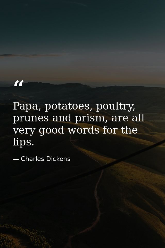 Papa, potatoes, poultry, prunes and prism, are all very good words for the lips. — Charles Dickens