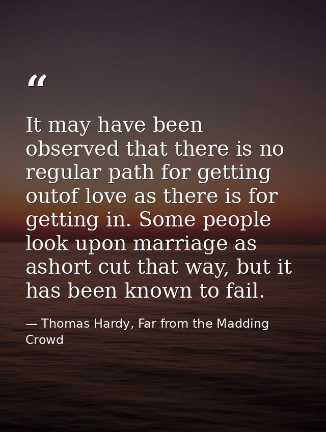 It may have been observed that there is no regular path for getting outof love as there is for getting in. Some people l — Thomas Hardy, Far from the Madding Crowd