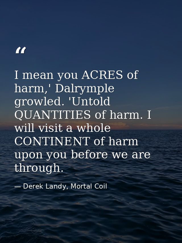 I mean you ACRES of harm,' Dalrymple growled. 'Untold QUANTITIES of harm. I will visit a whole CONTINENT of harm upon yo — Derek Landy, Mortal Coil