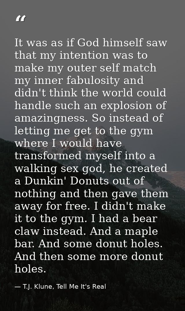 It was as if God himself saw that my intention was to make my outer self match my inner fabulosity and didn't think the  — T.J. Klune, Tell Me It's Real