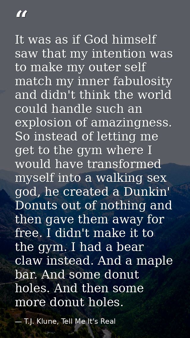 It was as if God himself saw that my intention was to make my outer self match my inner fabulosity and didn't think the  — T.J. Klune, Tell Me It's Real