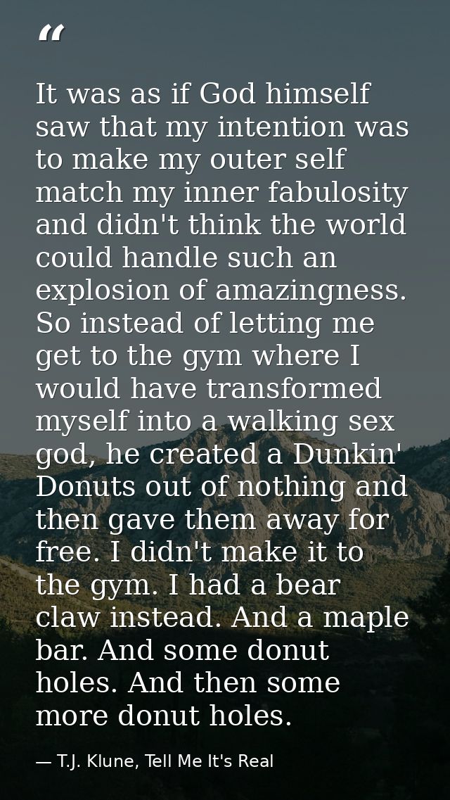 It was as if God himself saw that my intention was to make my outer self match my inner fabulosity and didn't think the  — T.J. Klune, Tell Me It's Real