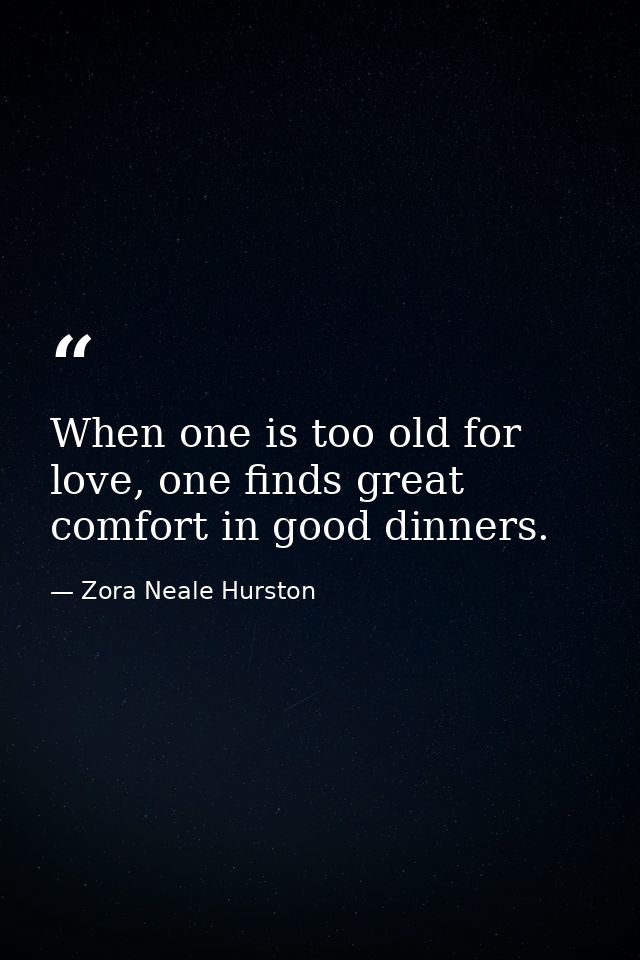 When one is too old for love, one finds great comfort in good dinners. — Zora Neale Hurston
