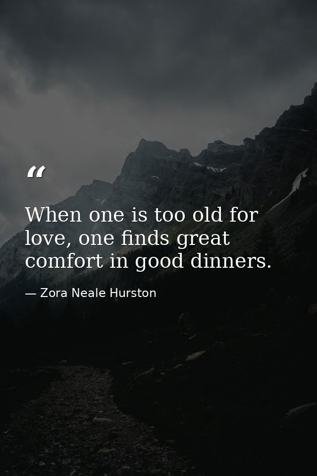 When one is too old for love, one finds great comfort in good dinners. — Zora Neale Hurston