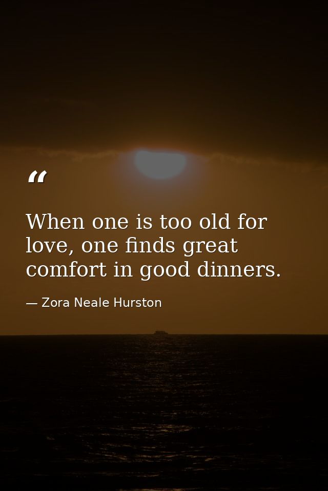 When one is too old for love, one finds great comfort in good dinners. — Zora Neale Hurston