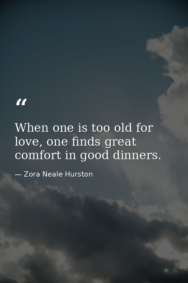 When one is too old for love, one finds great comfort in good dinners. — Zora Neale Hurston