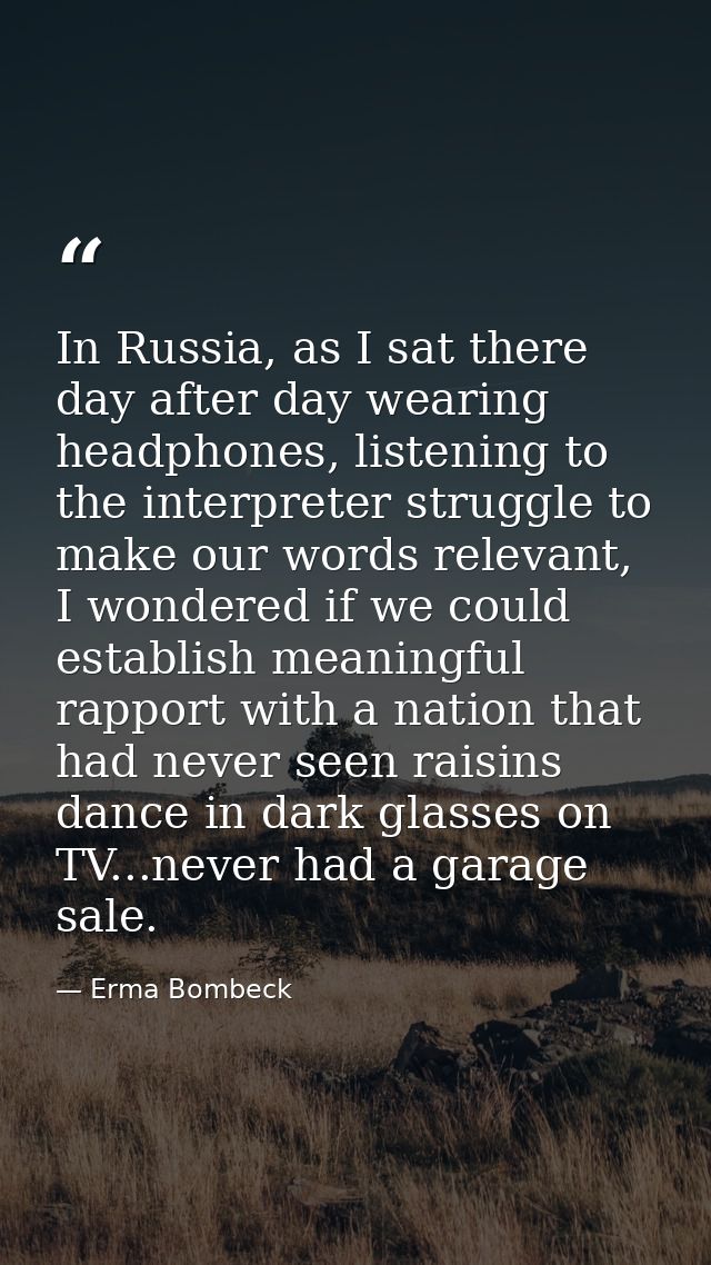 In Russia, as I sat there day after day wearing headphones, listening to the interpreter struggle to make our words rele — Erma Bombeck