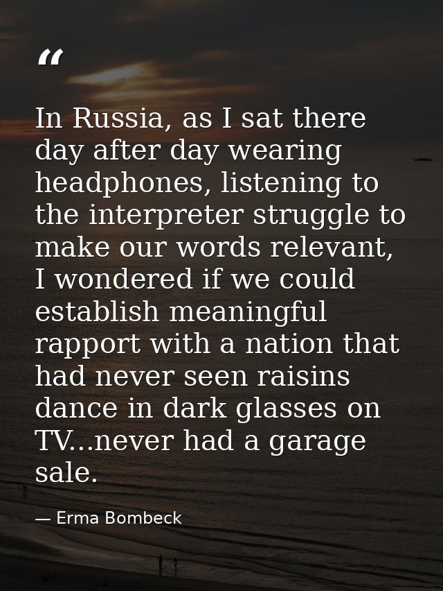 In Russia, as I sat there day after day wearing headphones, listening to the interpreter struggle to make our words rele — Erma Bombeck