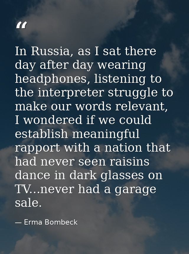 In Russia, as I sat there day after day wearing headphones, listening to the interpreter struggle to make our words rele — Erma Bombeck
