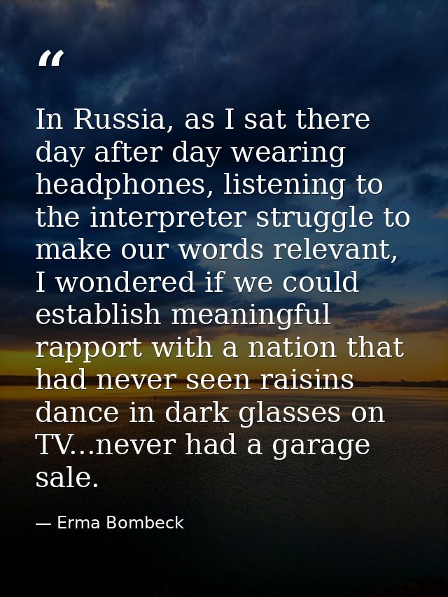 In Russia, as I sat there day after day wearing headphones, listening to the interpreter struggle to make our words rele — Erma Bombeck