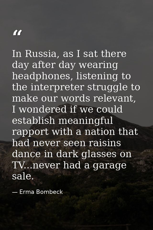 In Russia, as I sat there day after day wearing headphones, listening to the interpreter struggle to make our words rele — Erma Bombeck