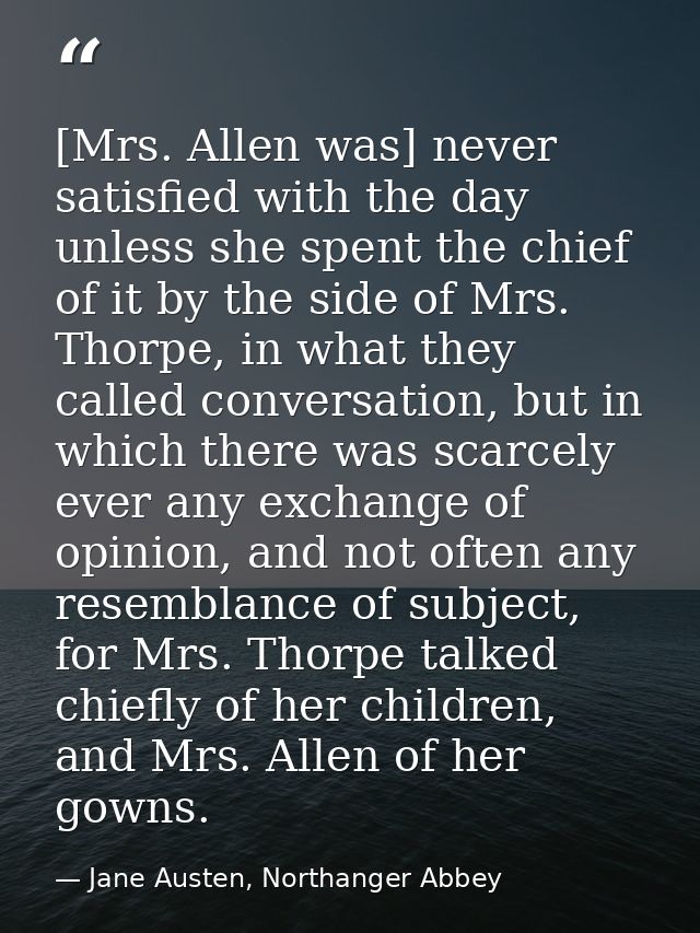 [Mrs. Allen was] never satisfied with the day unless she spent the chief of it by the side of Mrs. Thorpe, in what they  — Jane Austen, Northanger Abbey