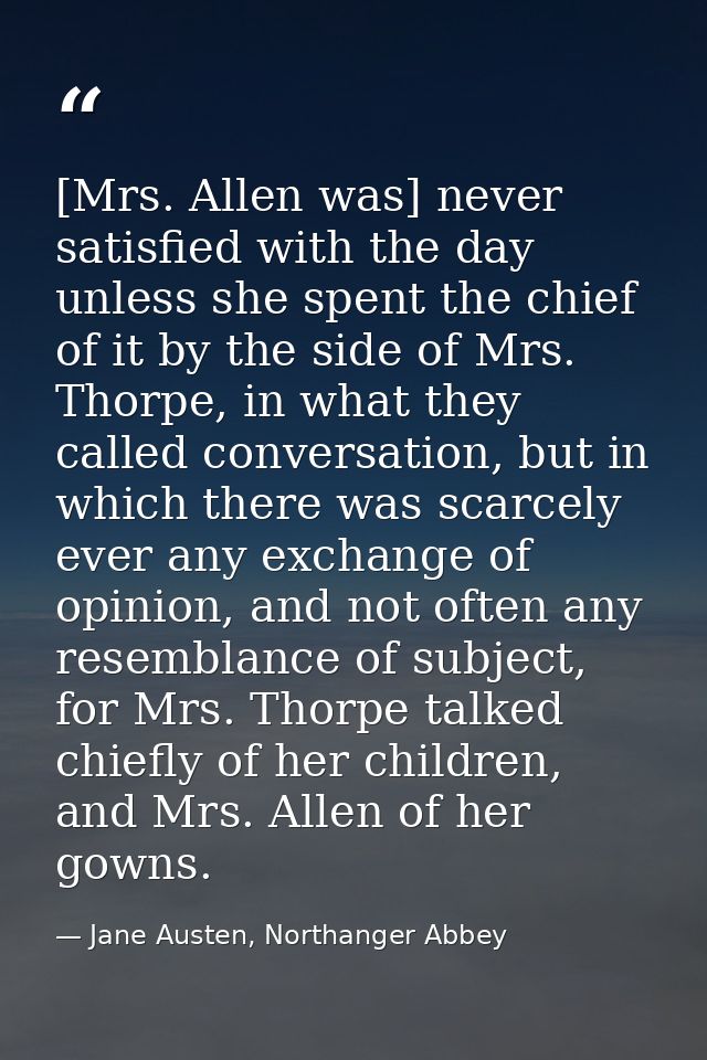[Mrs. Allen was] never satisfied with the day unless she spent the chief of it by the side of Mrs. Thorpe, in what they  — Jane Austen, Northanger Abbey