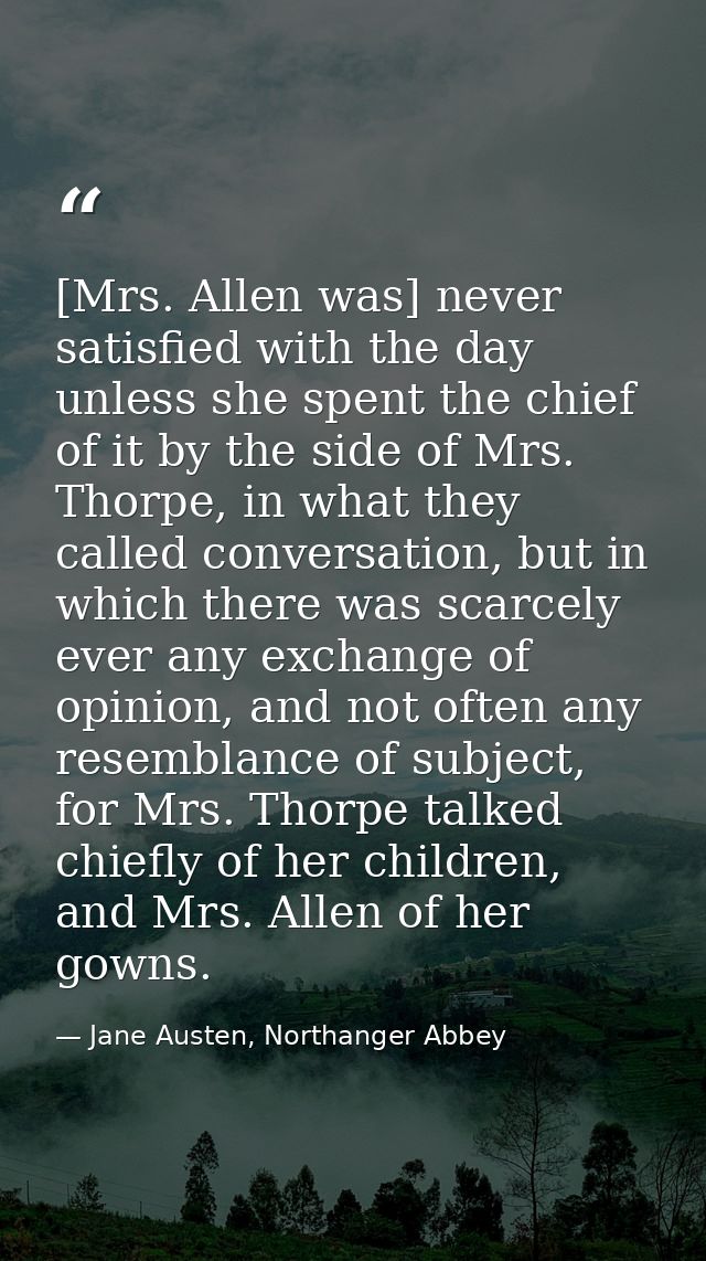 [Mrs. Allen was] never satisfied with the day unless she spent the chief of it by the side of Mrs. Thorpe, in what they  — Jane Austen, Northanger Abbey