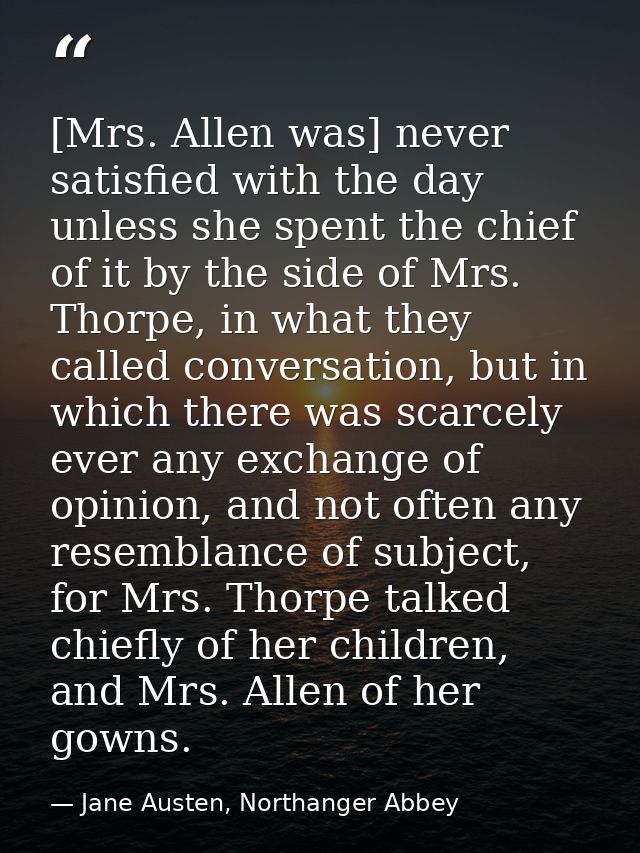 [Mrs. Allen was] never satisfied with the day unless she spent the chief of it by the side of Mrs. Thorpe, in what they  — Jane Austen, Northanger Abbey
