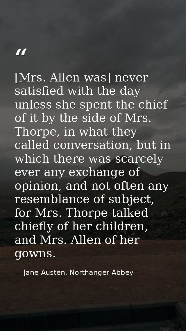 [Mrs. Allen was] never satisfied with the day unless she spent the chief of it by the side of Mrs. Thorpe, in what they  — Jane Austen, Northanger Abbey