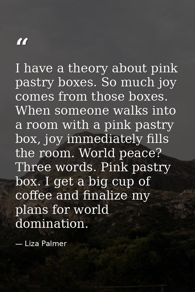 I have a theory about pink pastry boxes. So much joy comes from those boxes. When someone walks into a room with a pink  — Liza Palmer