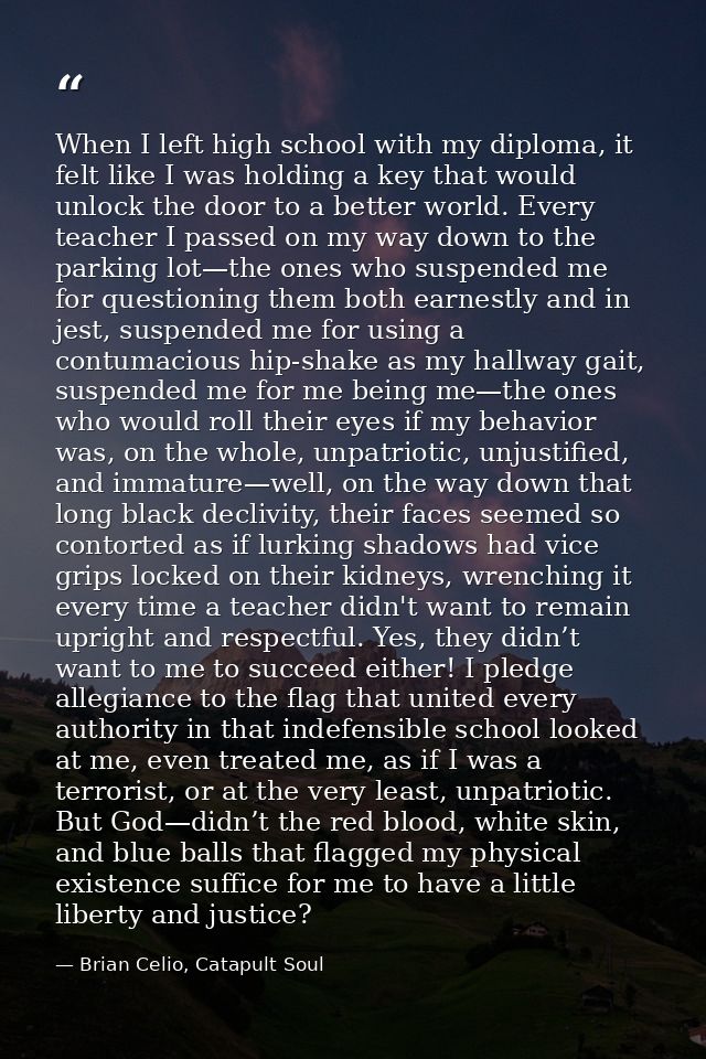 When I left high school with my diploma, it felt like I was holding a key that would unlock the door to a better world.  — Brian Celio, Catapult Soul