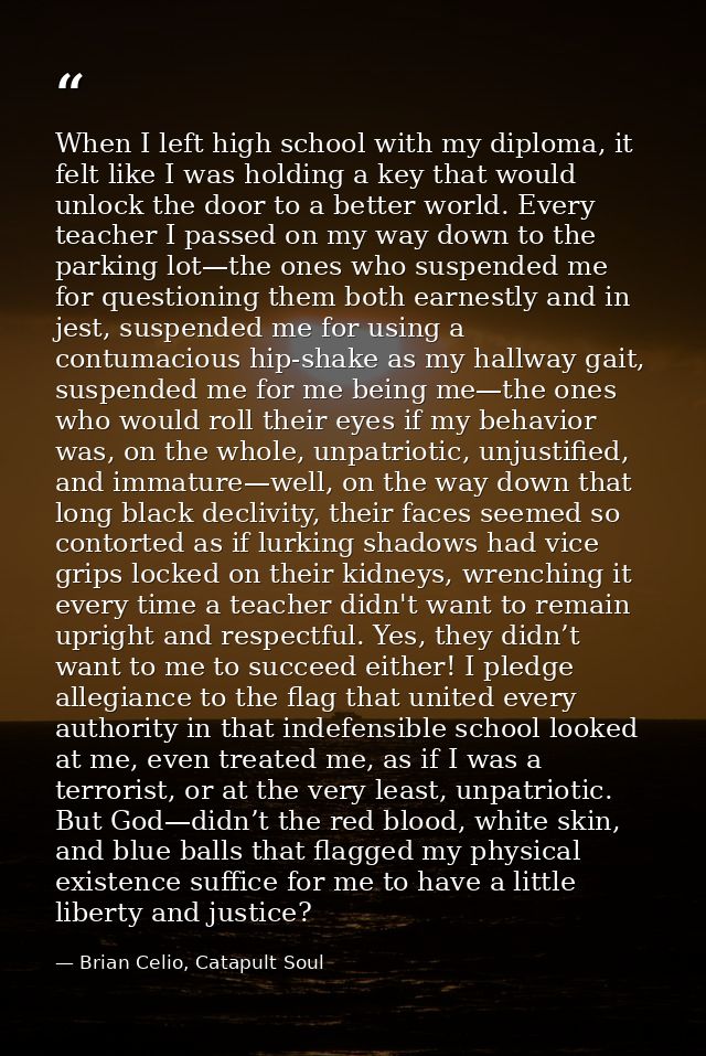 When I left high school with my diploma, it felt like I was holding a key that would unlock the door to a better world.  — Brian Celio, Catapult Soul