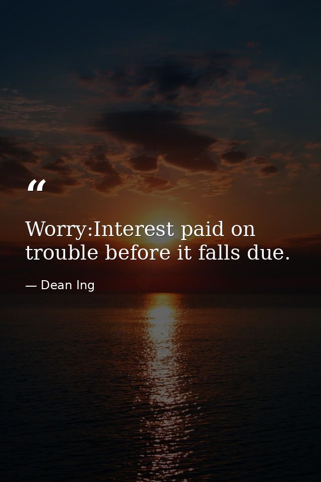 Worry:Interest paid on trouble before it falls due. — Dean Ing