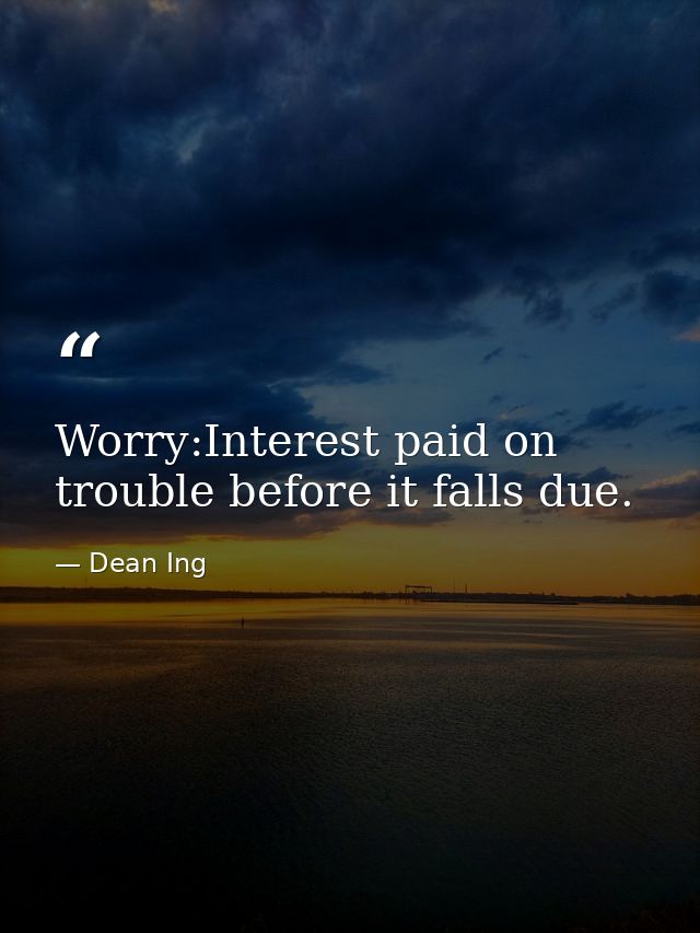 Worry:Interest paid on trouble before it falls due. — Dean Ing