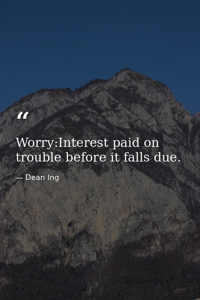 Worry:Interest paid on trouble before it falls due. — Dean Ing