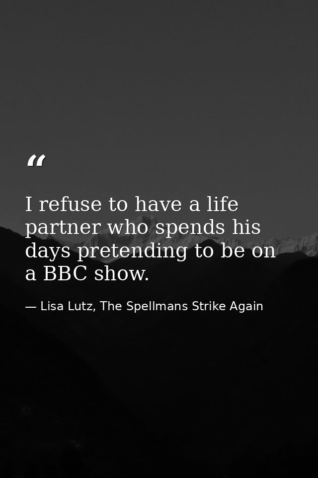 I refuse to have a life partner who spends his days pretending to be on a BBC show. — Lisa Lutz, The Spellmans Strike Again
