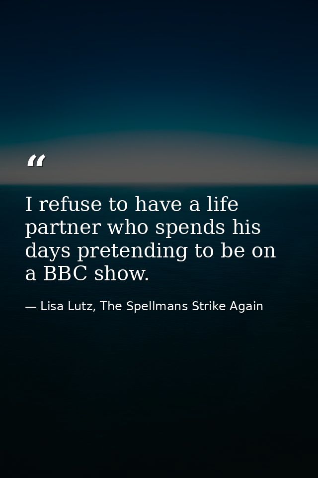 I refuse to have a life partner who spends his days pretending to be on a BBC show. — Lisa Lutz, The Spellmans Strike Again