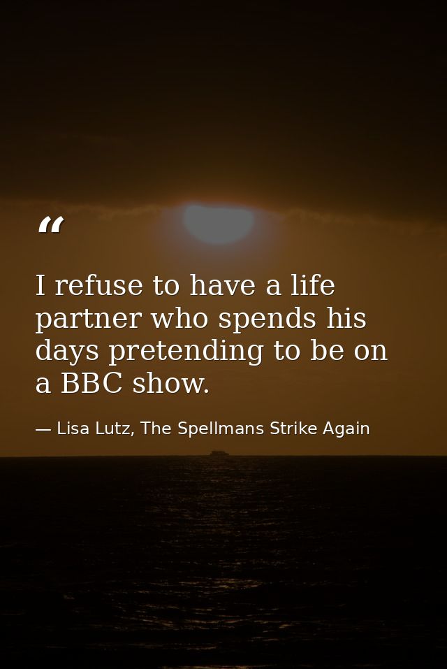 I refuse to have a life partner who spends his days pretending to be on a BBC show. — Lisa Lutz, The Spellmans Strike Again