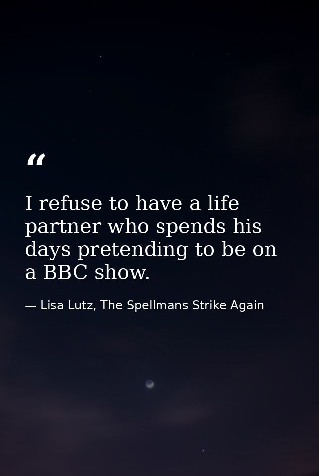 I refuse to have a life partner who spends his days pretending to be on a BBC show. — Lisa Lutz, The Spellmans Strike Again