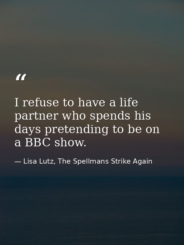 I refuse to have a life partner who spends his days pretending to be on a BBC show. — Lisa Lutz, The Spellmans Strike Again